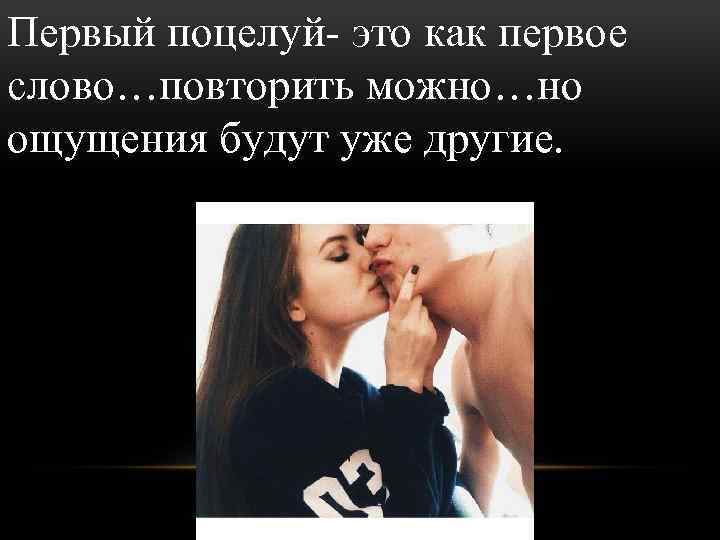 Первый поцелуй- это как первое слово…повторить можно…но ощущения будут уже другие. 