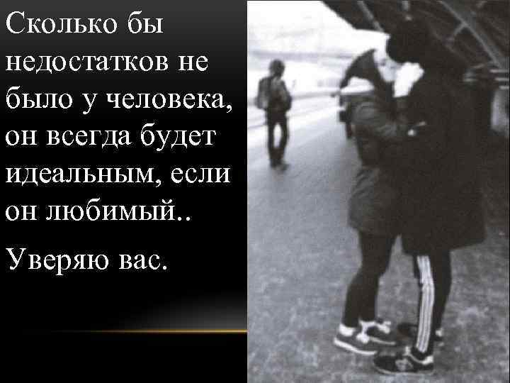 Сколько бы недостатков не было у человека, он всегда будет идеальным, если он любимый.