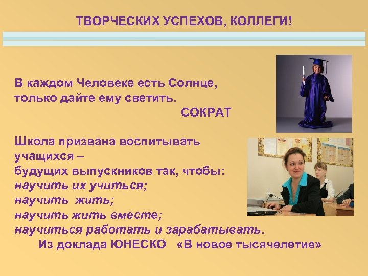 ТВОРЧЕСКИХ УСПЕХОВ, КОЛЛЕГИ! В каждом Человеке есть Солнце, только дайте ему светить. СОКРАТ Школа