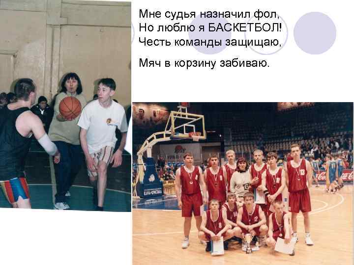 Мне судья назначил фол, Но люблю я БАСКЕТБОЛ! Честь команды защищаю, Мяч в корзину