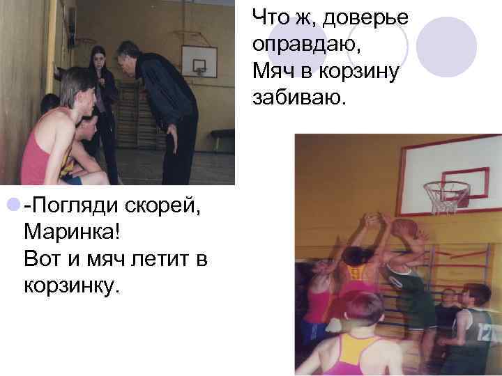 Что ж, доверье оправдаю, Мяч в корзину забиваю. l -Погляди скорей, Маринка! Вот и