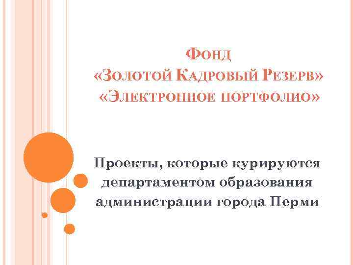 ФОНД «ЗОЛОТОЙ КАДРОВЫЙ РЕЗЕРВ» «ЭЛЕКТРОННОЕ ПОРТФОЛИО» Проекты, которые курируются департаментом образования администрации города Перми