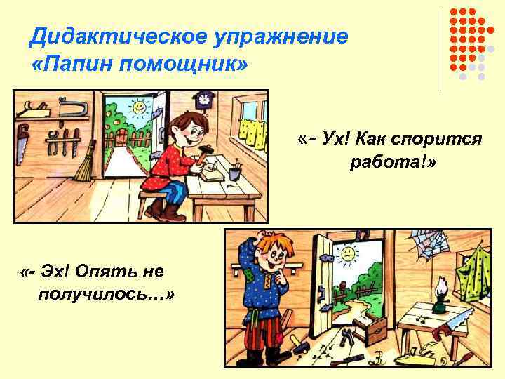 Дидактическое упражнение «Папин помощник» «- Ух! Как спорится работа!» «- Эх! Опять не получилось…»