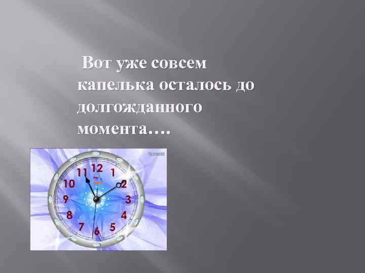 Вот уже совсем капелька осталось до долгожданного момента…. 