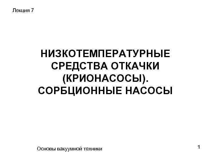 Лекция 7 НИЗКОТЕМПЕРАТУРНЫЕ СРЕДСТВА ОТКАЧКИ (КРИОНАСОСЫ). СОРБЦИОННЫЕ НАСОСЫ Основы вакуумной техники 1 