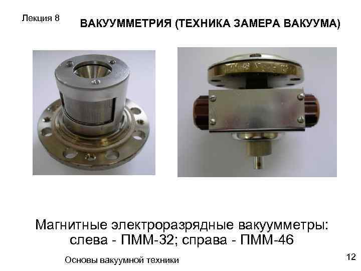 Лекция 8 ВАКУУММЕТРИЯ (ТЕХНИКА ЗАМЕРА ВАКУУМА) Магнитные электроразрядные вакуумметры: слева - ПММ-32; справа -