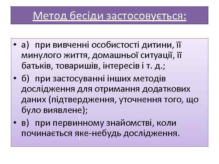 Метод бесіди застосовується: • а) при вивченні особистості дитини, її минулого життя, домашньої ситуації,