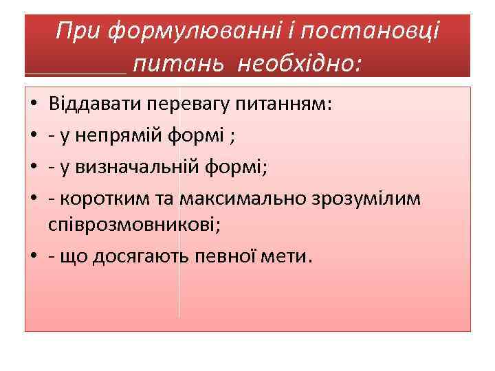 При формулюванні і постановці питань необхідно: Віддавати перевагу питанням: - у непрямій формі ;