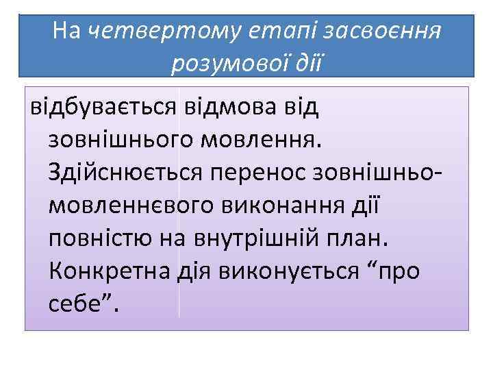 На четвертому етапі засвоєння розумової дії відбувається відмова від зовнішнього мовлення. Здійснюється перенос зовнішньо-