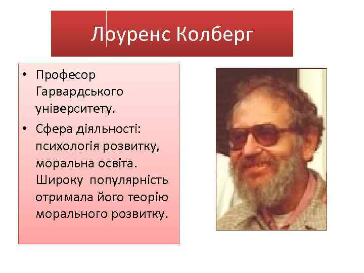 Лоуренс Колберг • Професор Гарвардського університету. • Сфера діяльності: психологія розвитку, моральна освіта. Широку