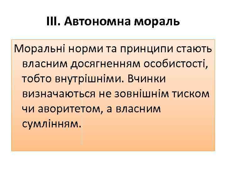 ІІІ. Автономна мораль Моральні норми та принципи стають власним досягненням особистості, тобто внутрішніми. Вчинки