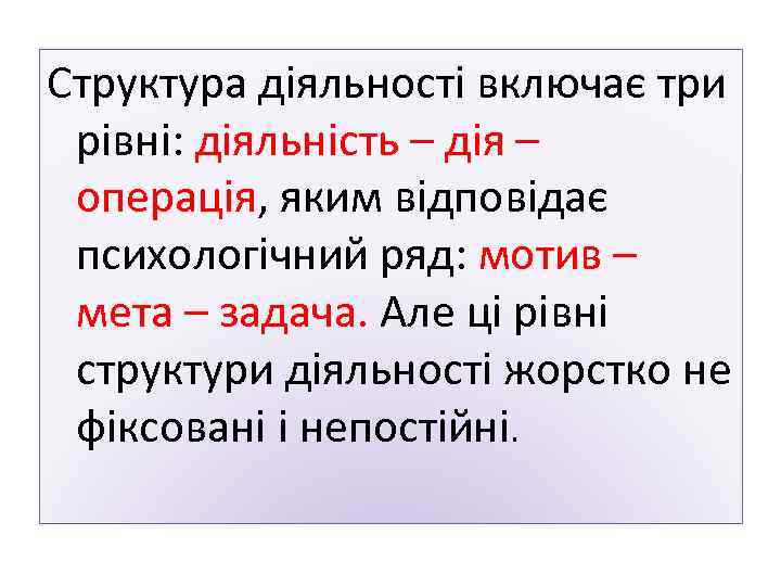 Структура діяльності включає три рівні: діяльність – дія – операція, яким відповідає психологічний ряд: