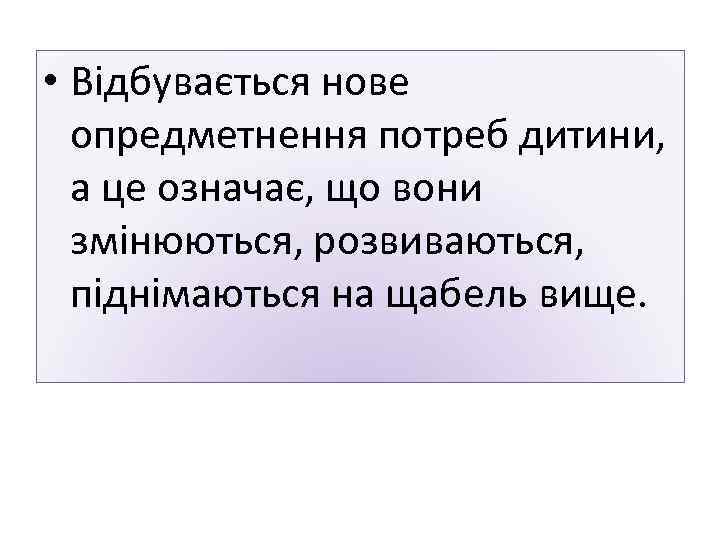  • Відбувається нове опредметнення потреб дитини, а це означає, що вони змінюються, розвиваються,