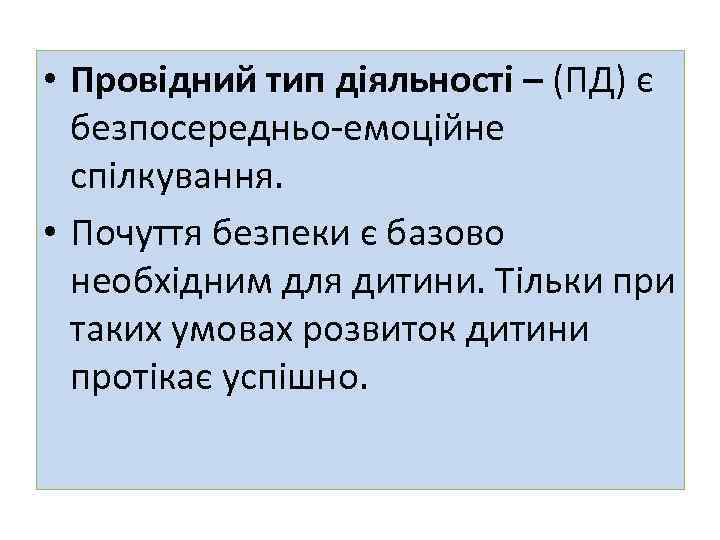  • Провідний тип діяльності – (ПД) є безпосередньо-емоційне спілкування. • Почуття безпеки є