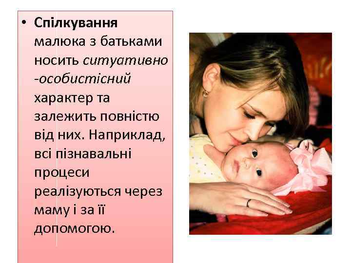  • Спілкування малюка з батьками носить ситуативно -особистісний характер та залежить повністю від