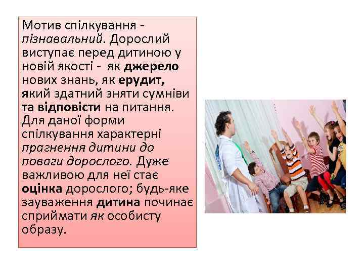 Мотив спілкування пізнавальний. Дорослий виступає перед дитиною у новій якості - як джерело нових