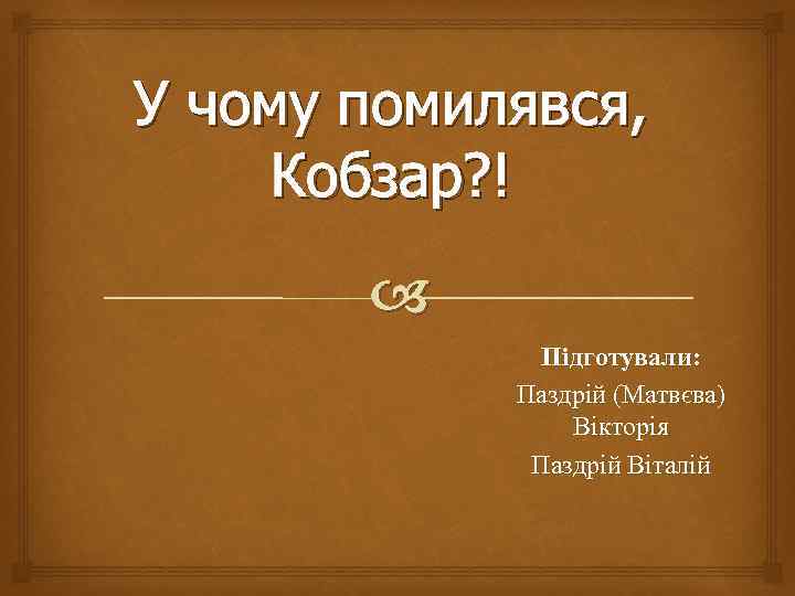 У чому помилявся, Кобзар? ! Підготували: Паздрій (Матвєва) Вікторія Паздрій Віталій 