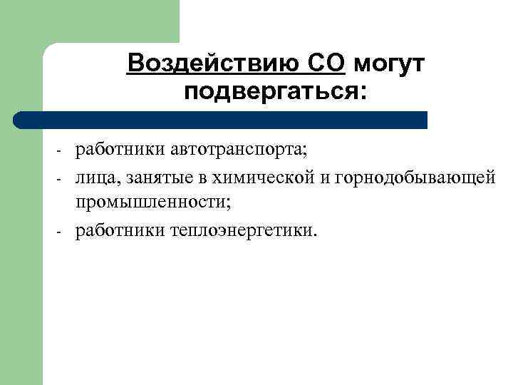 Воздействию СО могут подвергаться: - работники автотранспорта; лица, занятые в химической и горнодобывающей промышленности;