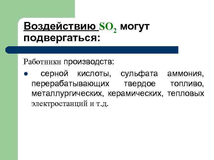 Воздействию SO 2 могут подвергаться: Работники производств: l серной кислоты, сульфата аммония, перерабатывающих твердое
