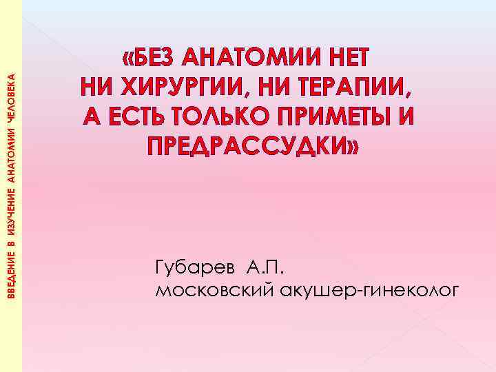 ВВЕДЕНИЕ В ИЗУЧЕНИЕ АНАТОМИИ ЧЕЛОВЕКА «БЕЗ АНАТОМИИ НЕТ НИ ХИРУРГИИ, НИ ТЕРАПИИ, А ЕСТЬ