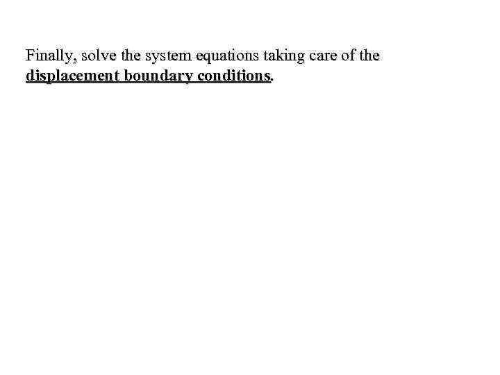 Finally, solve the system equations taking care of the displacement boundary conditions. 