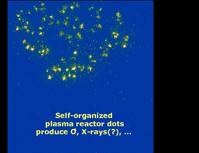 Self-organized plasma reactor dots * produce O, X-rays(? ), … 