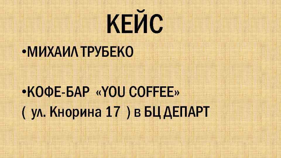 КЕЙС • МИХАИЛ ТРУБЕКО • КОФЕ-БАР «YOU COFFEE» ( ул. Кнорина 17 ) в