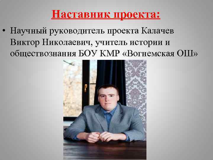 Наставник проекта: • Научный руководитель проекта Калачев Виктор Николаевич, учитель истории и обществознания БОУ