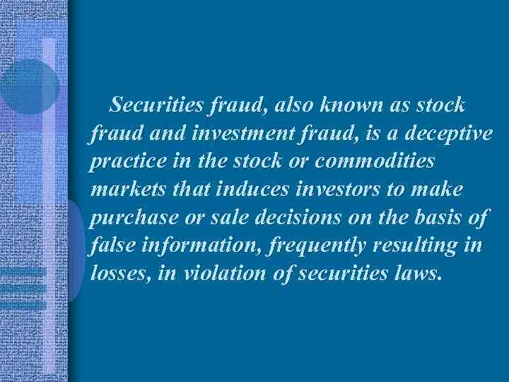 Securities fraud, also known as stock fraud and investment fraud, is a deceptive practice