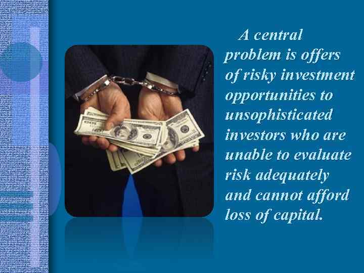 A central problem is offers of risky investment opportunities to unsophisticated investors who are
