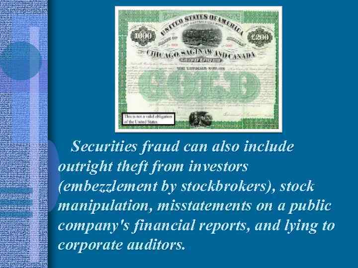 Securities fraud can also include outright theft from investors (embezzlement by stockbrokers), stock manipulation,