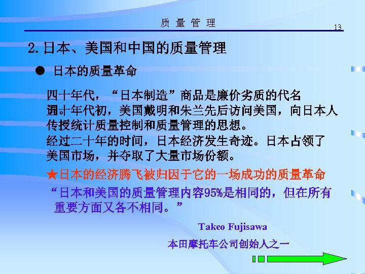 质 量 管 理 13 2. 日本、美国和中国的质量管理 ● 日本的质量革命 四十年代，“日本制造”商品是廉价劣质的代名 词。 五十年代初，美国戴明和朱兰先后访问美国，向日本人 传授统计质量控制和质量管理的思想。 经过二十年的时间，日本经济发生奇迹。日本占领了