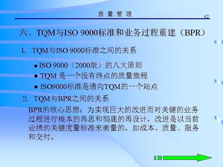 质 量 管 理 42 六、TQM与ISO 9000标准和业务过程重建（BPR） 1. TQM与ISO 9000标准之间的关系 ● ISO 9000（2000版）的八大原则 ●