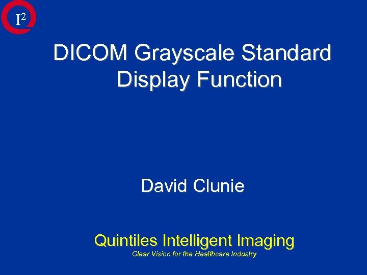 I 2 DICOM Grayscale Standard Display Function David Clunie Quintiles Intelligent Imaging Clear Vision