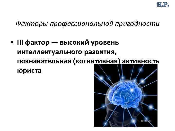 Н. Р. Факторы профессиональной пригодности • III фактор — высокий уровень интеллектуального развития, познавательная