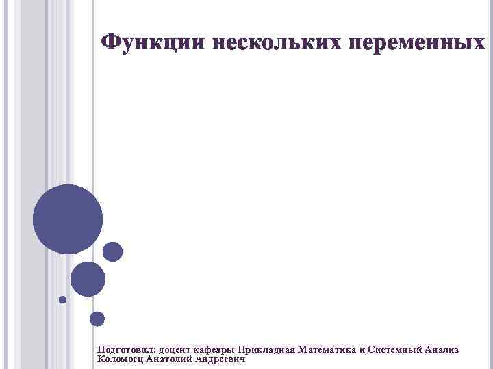 Функции нескольких переменных Подготовил: доцент кафедры Прикладная Математика и Системный Анализ Коломоец Анатолий Андреевич