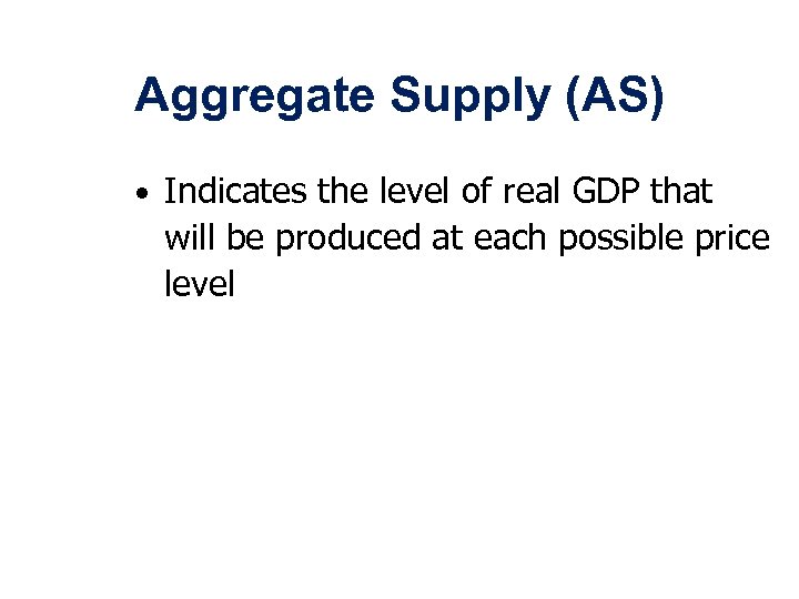 Aggregate Supply (AS) • Indicates the level of real GDP that will be produced