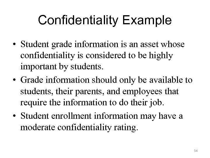 Confidentiality Example • Student grade information is an asset whose confidentiality is considered to