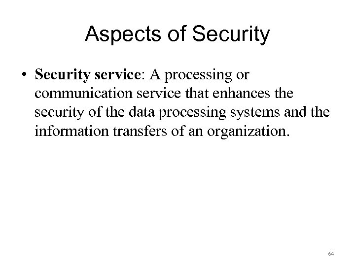 Aspects of Security • Security service: A processing or communication service that enhances the
