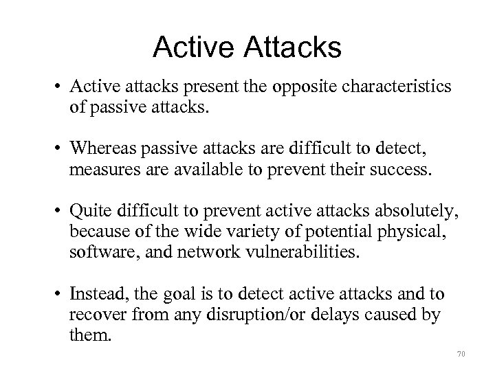 Active Attacks • Active attacks present the opposite characteristics of passive attacks. • Whereas