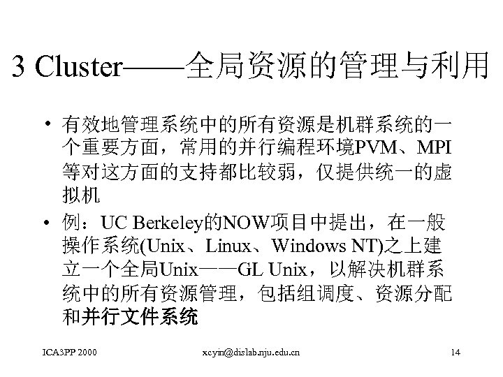 3 Cluster——全局资源的管理与利用 • 有效地管理系统中的所有资源是机群系统的一 个重要方面，常用的并行编程环境PVM、MPI 等对这方面的支持都比较弱，仅提供统一的虚 拟机 • 例：UC Berkeley的NOW项目中提出，在一般 操作系统(Unix、Linux、Windows NT)之上建 立一个全局Unix——GL Unix，以解决机群系