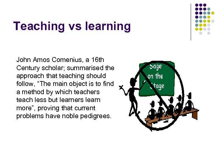 Teaching vs learning John Amos Comenius, a 16 th Century scholar; summarised the approach