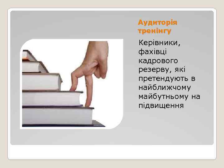 Аудиторія тренінгу Керівники, фахівці кадрового резерву, які претендують в найближчому майбутньому на підвищення 