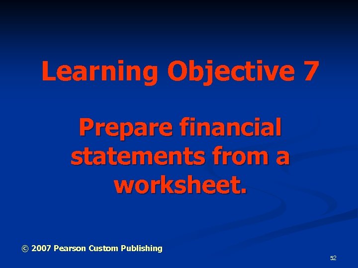 Learning Objective 7 Prepare financial statements from a worksheet. © 2007 Pearson Custom Publishing
