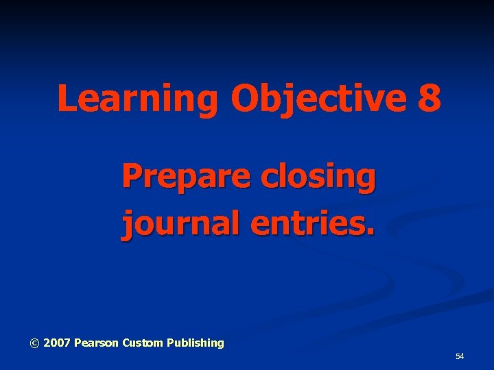 Learning Objective 8 Prepare closing journal entries. © 2007 Pearson Custom Publishing 54 