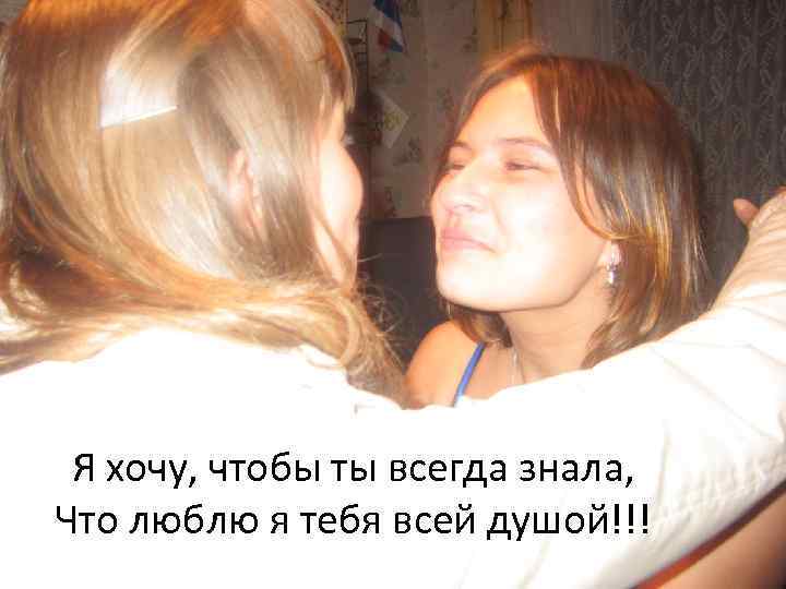 Я хочу, чтобы ты всегда знала, Что люблю я тебя всей душой!!! 