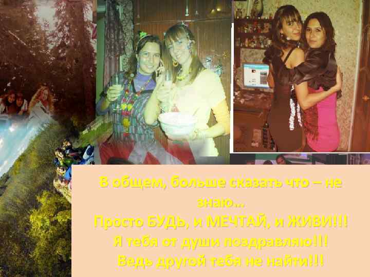 В общем, больше сказать что – не знаю… Просто БУДЬ, и МЕЧТАЙ, и ЖИВИ!!!
