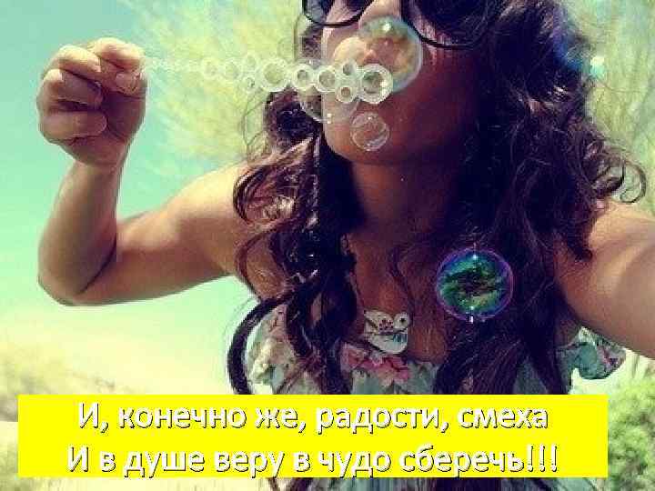 И, конечно же, радости, смеха И в душе веру в чудо сберечь!!! 