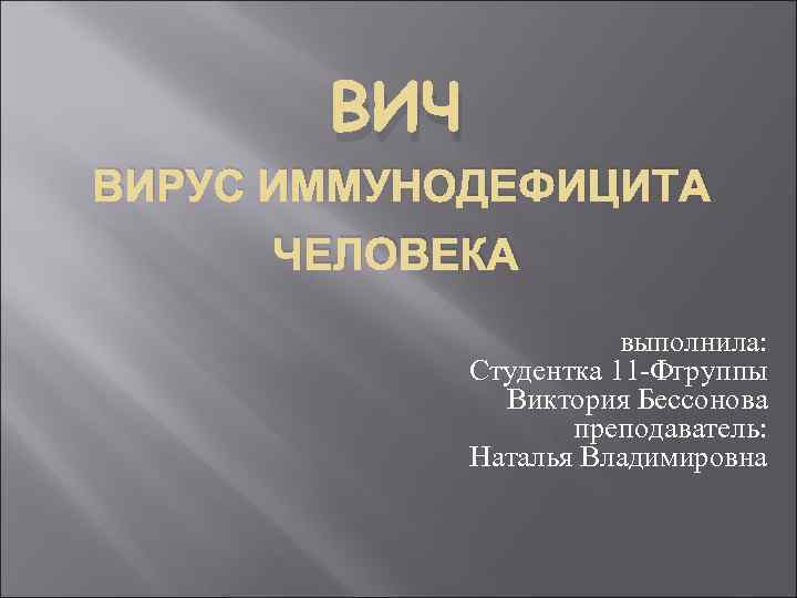 ВИЧ ВИРУС ИММУНОДЕФИЦИТА ЧЕЛОВЕКА выполнила: Студентка 11 -Фгруппы Виктория Бессонова преподаватель: Наталья Владимировна 