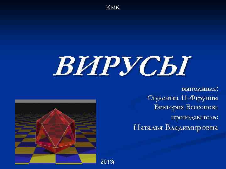 КМК ВИРУСЫ выполнила: Студентка 11 -Фгруппы Виктория Бессонова преподаватель: Наталья Владимировна 2013 г 
